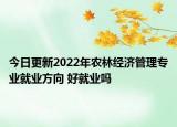 今日更新2022年農(nóng)林經(jīng)濟管理專業(yè)就業(yè)方向 好就業(yè)嗎