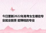 今日更新2022年高考女生哪些專業(yè)就業(yè)前景 能賺錢的專業(yè)
