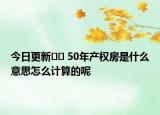 今日更新?? 50年產(chǎn)權(quán)房是什么意思怎么計(jì)算的呢