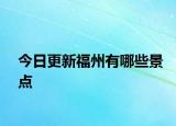 今日更新福州有哪些景點(diǎn)