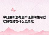 今日更新沒有房產(chǎn)證的閣樓可以買嗎有沒有什么風(fēng)險(xiǎn)呢