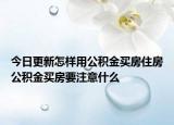 今日更新怎樣用公積金買房住房公積金買房要注意什么