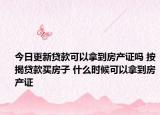 今日更新貸款可以拿到房產(chǎn)證嗎 按揭貸款買(mǎi)房子 什么時(shí)候可以拿到房產(chǎn)證