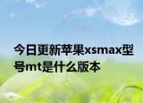 今日更新蘋果xsmax型號(hào)mt是什么版本