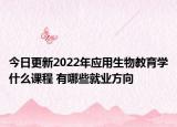 今日更新2022年應(yīng)用生物教育學(xué)什么課程 有哪些就業(yè)方向