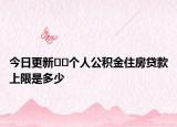 今日更新??個(gè)人公積金住房貸款上限是多少