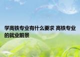 學高鐵專業(yè)有什么要求 高鐵專業(yè)的就業(yè)前景