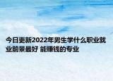 今日更新2022年男生學(xué)什么職業(yè)就業(yè)前景最好 能賺錢的專業(yè)