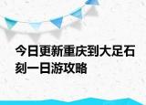 今日更新重慶到大足石刻一日游攻略