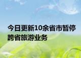 今日更新10余省市暫?？缡÷糜螛I(yè)務(wù)
