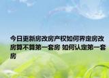 今日更新房改房產(chǎn)權(quán)如何界定房改房算不算第一套房 如何認定第一套房