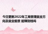 今日更新2022年工商管理就業(yè)方向及就業(yè)前景 能賺到錢嗎