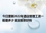 今日更新2022年酒店管理工資一般是多少 就業(yè)前景好嗎