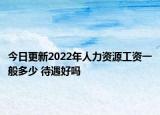 今日更新2022年人力資源工資一般多少 待遇好嗎