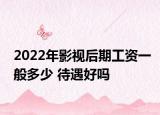 2022年影視后期工資一般多少 待遇好嗎