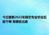 今日更新2022年園藝專業(yè)畢業(yè)后能干嘛 有哪些出路