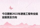 今日更新2022年通信工程專業(yè)就業(yè)前景及方向