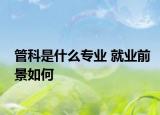 管科是什么專業(yè) 就業(yè)前景如何