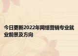 今日更新2022年網(wǎng)絡營銷專業(yè)就業(yè)前景及方向