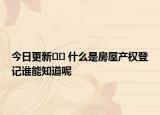 今日更新?? 什么是房屋產(chǎn)權(quán)登記誰能知道呢