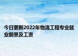 今日更新2022年物流工程專業(yè)就業(yè)前景及工資
