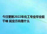 今日更新2022年化工專業(yè)畢業(yè)能干啥 就業(yè)方向是什么