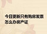今日更新只有購(gòu)房發(fā)票怎么辦房產(chǎn)證