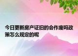 今日更新房產(chǎn)證舊的會(huì)作廢嗎政策怎么規(guī)定的呢