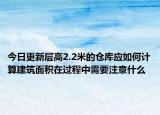 今日更新層高2.2米的倉(cāng)庫(kù)應(yīng)如何計(jì)算建筑面積在過(guò)程中需要注意什么