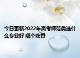今日更新2022年高考師范類選什么專業(yè)好 哪個吃香