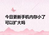 今日更新手機(jī)內(nèi)存小了可以擴(kuò)大嗎