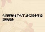 今日更新?lián)Q工作了,轉(zhuǎn)公積金手續(xù)需要哪些