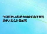 今日更新??綠地大都會的房子面積是多大怎么計算的呢
