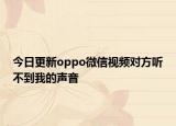 今日更新oppo微信視頻對(duì)方聽不到我的聲音