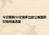 今日更新??交房多出的公攤面積交錢(qián)嗎誰(shuí)清楚