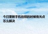 今日更新手機(jī)拍照的時(shí)候有光點(diǎn)怎么解決
