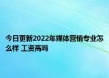 今日更新2022年媒體營銷專業(yè)怎么樣 工資高嗎