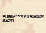 今日更新2022年俄語專業(yè)就業(yè)前景及方向