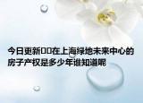 今日更新??在上海綠地未來中心的房子產(chǎn)權是多少年誰知道呢