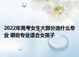 2022年高考女生大部分選什么專業(yè) 哪些專業(yè)適合女孩子