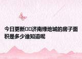 今日更新??濟南綠地城的房子面積是多少誰知道呢
