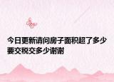 今日更新請(qǐng)問(wèn)房子面積超了多少要交稅交多少謝謝