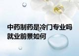 中藥制藥是冷門專業(yè)嗎 就業(yè)前景如何