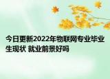 今日更新2022年物聯(lián)網(wǎng)專業(yè)畢業(yè)生現(xiàn)狀 就業(yè)前景好嗎