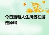 今日更新人生風(fēng)景在游走原唱