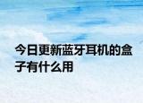 今日更新藍(lán)牙耳機(jī)的盒子有什么用