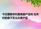 今日更新農村房有房產證嗎 在農村的房子怎么辦房產證