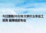 今日更新2022年大學(xué)什么專業(yè)工資高 最賺錢的專業(yè)