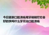 今日更新口腔潰瘍用牙刷刷爛它會(huì)好的快嗎什么牙膏治口腔潰瘍