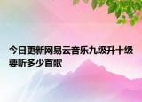 今日更新網(wǎng)易云音樂(lè)九級(jí)升十級(jí)要聽(tīng)多少首歌